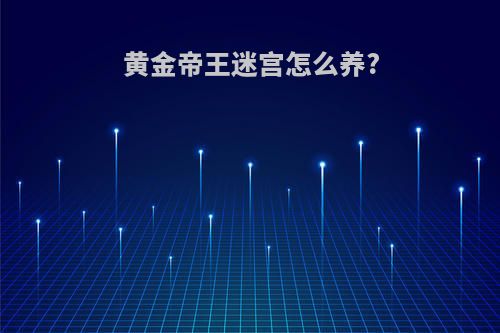 黄金帝王迷宫怎么养?