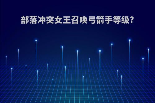 部落冲突女王召唤弓箭手等级?