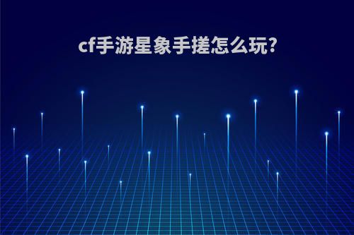 cf手游星象手搓怎么玩?