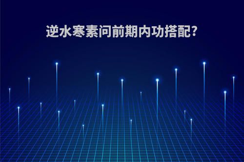 逆水寒素问前期内功搭配?