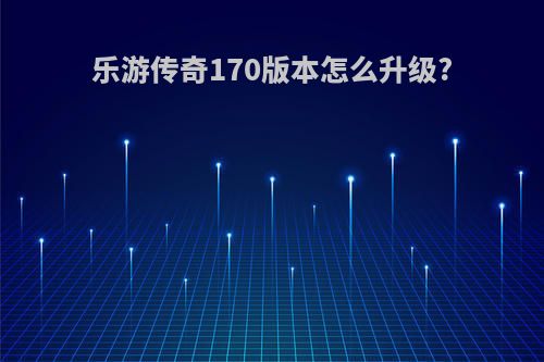 乐游传奇170版本怎么升级?