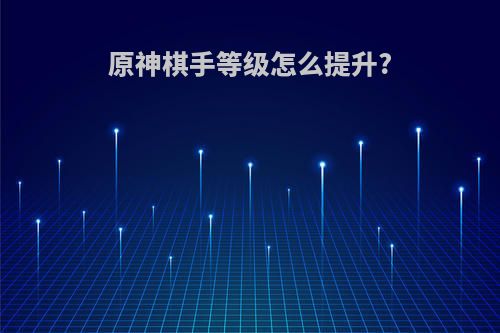 原神棋手等级怎么提升?