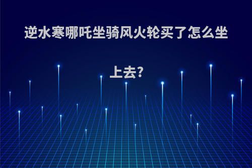 逆水寒哪吒坐骑风火轮买了怎么坐上去?