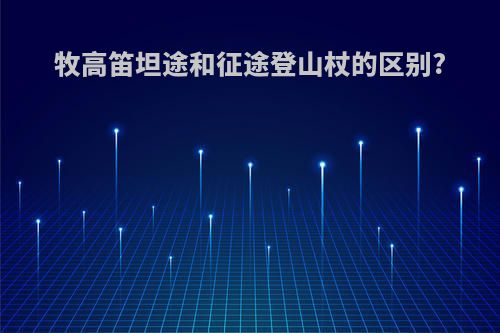 牧高笛坦途和征途登山杖的区别?
