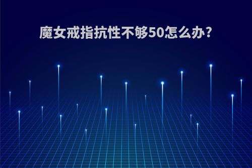 魔女戒指抗性不够50怎么办?