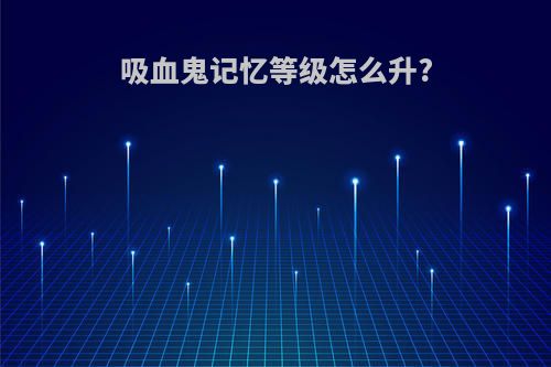 吸血鬼记忆等级怎么升?
