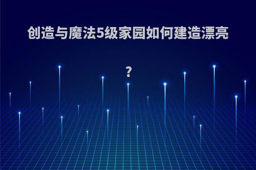 创造与魔法5级家园如何建造漂亮?