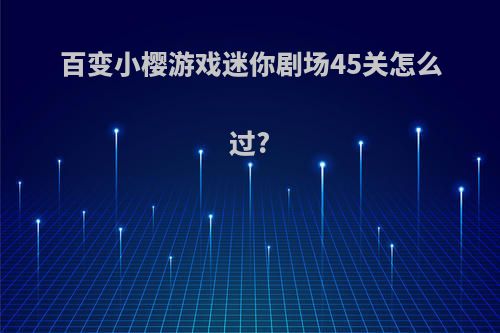 百变小樱游戏迷你剧场45关怎么过?