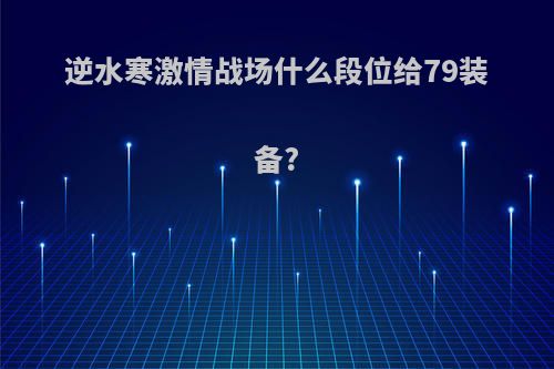 逆水寒激情战场什么段位给79装备?