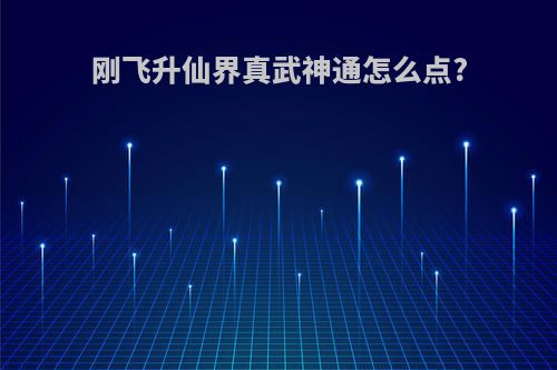 刚飞升仙界真武神通怎么点?