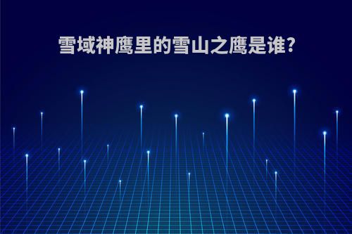 雪域神鹰里的雪山之鹰是谁?