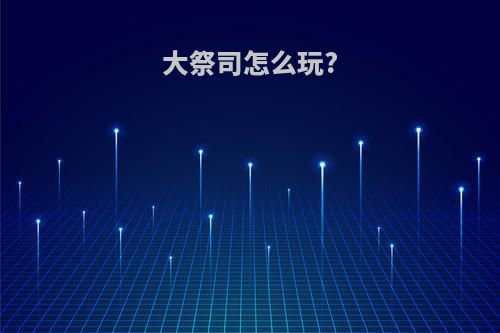 大祭司怎么玩?