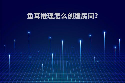 鱼耳推理怎么创建房间?