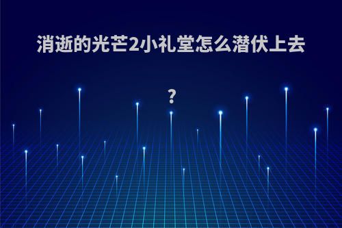 消逝的光芒2小礼堂怎么潜伏上去?