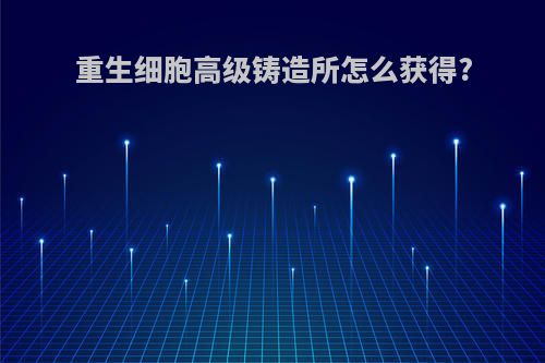 重生细胞高级铸造所怎么获得?