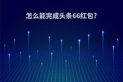怎么能完成头条66红包?