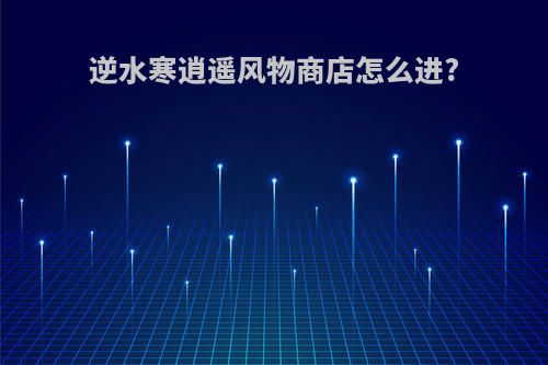 逆水寒逍遥风物商店怎么进?