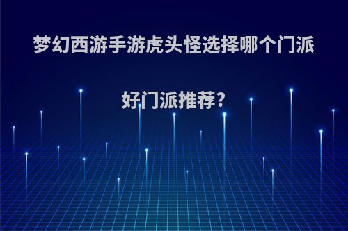 梦幻西游手游虎头怪选择哪个门派好门派推荐?