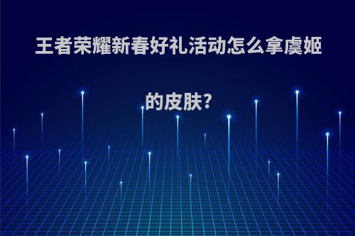王者荣耀新春好礼活动怎么拿虞姬的皮肤?
