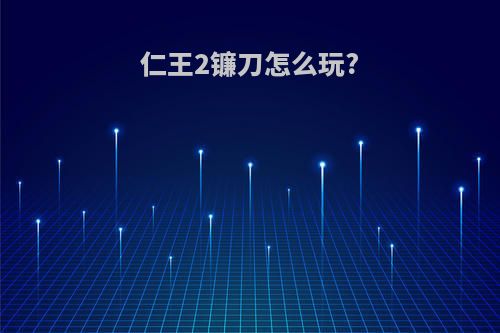 仁王2镰刀怎么玩?