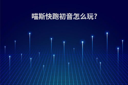 喵斯快跑初音怎么玩?