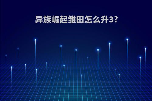 异族崛起雏田怎么升3?