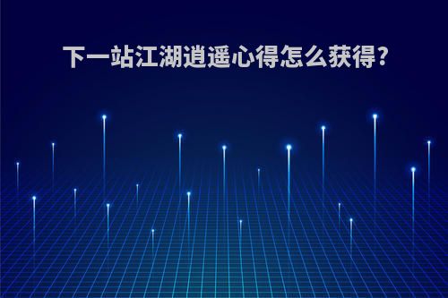 下一站江湖逍遥心得怎么获得?