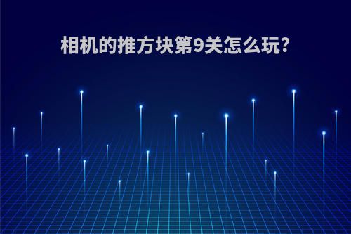 相机的推方块第9关怎么玩?