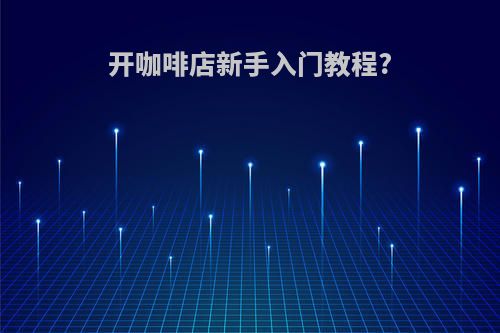开咖啡店新手入门教程?