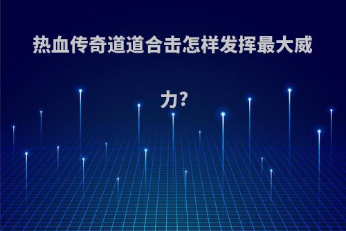 热血传奇道道合击怎样发挥最大威力?