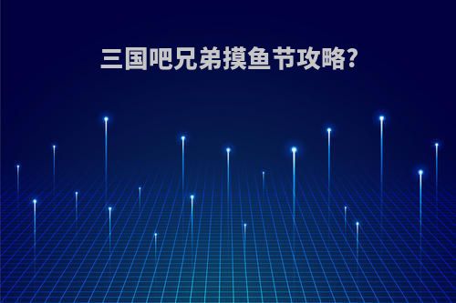 三国吧兄弟摸鱼节攻略?