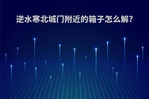 逆水寒北城门附近的箱子怎么解?