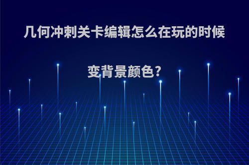 几何冲刺关卡编辑怎么在玩的时候变背景颜色?