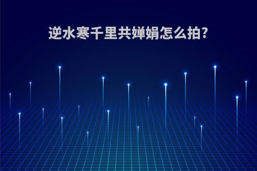 逆水寒千里共婵娟怎么拍?