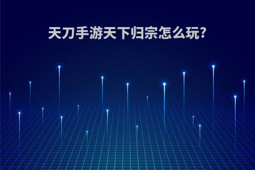 天刀手游天下归宗怎么玩?