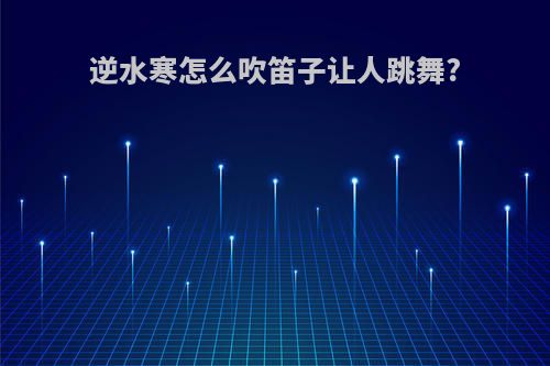 逆水寒怎么吹笛子让人跳舞?