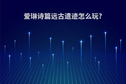 爱琳诗篇远古遗迹怎么玩?
