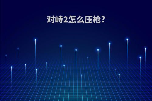 对峙2怎么压枪?