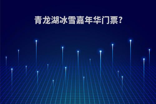 青龙湖冰雪嘉年华门票?