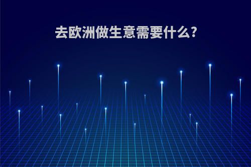 去欧洲做生意需要什么?