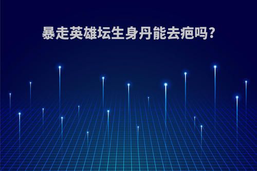 暴走英雄坛生身丹能去疤吗?