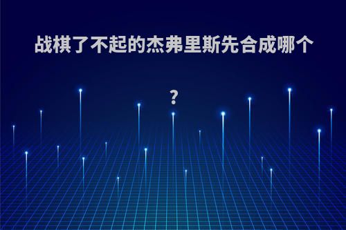 战棋了不起的杰弗里斯先合成哪个?
