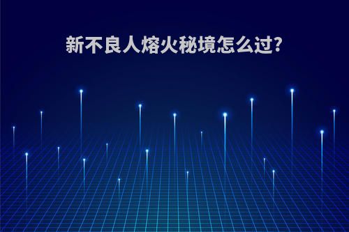 新不良人熔火秘境怎么过?