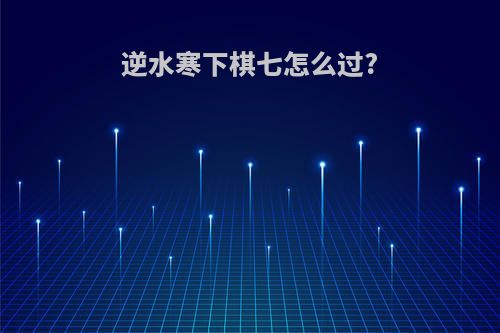 逆水寒下棋七怎么过?
