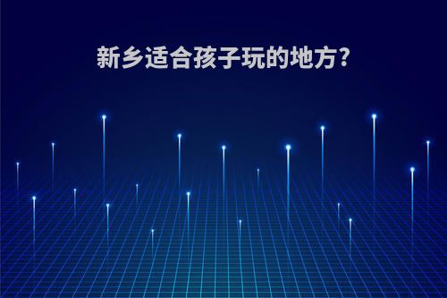 新乡适合孩子玩的地方?