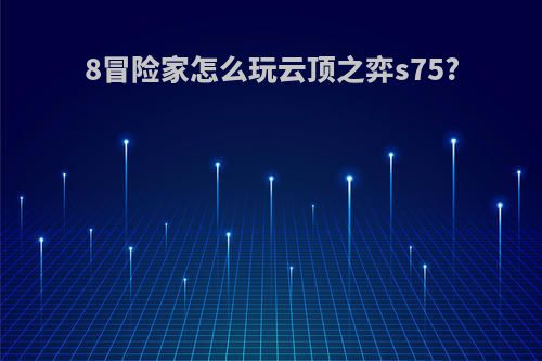 8冒险家怎么玩云顶之弈s75?