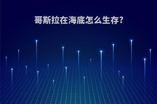 哥斯拉在海底怎么生存?