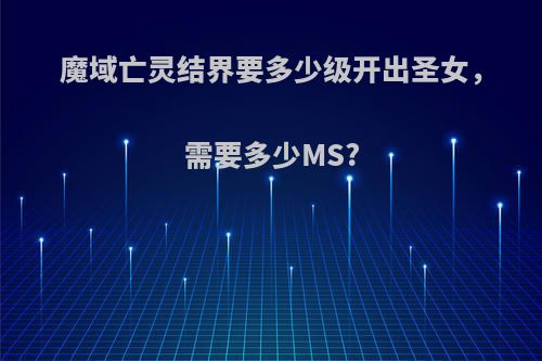 魔域亡灵结界要多少级开出圣女，需要多少MS?