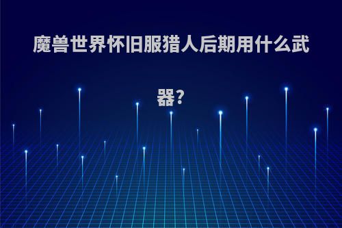 魔兽世界怀旧服猎人后期用什么武器?