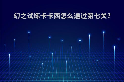 幻之试炼卡卡西怎么通过第七关?